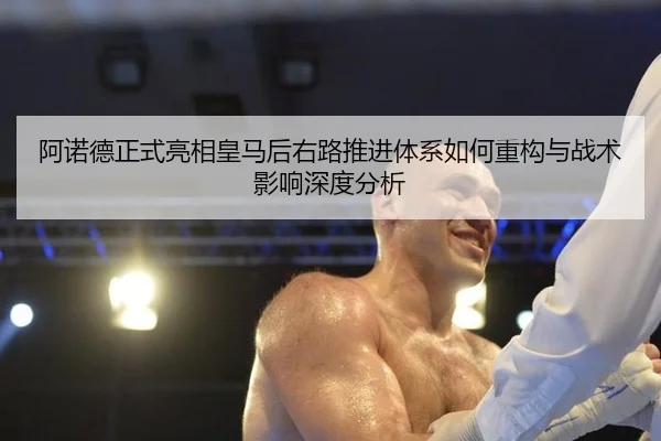 阿诺德正式亮相皇马后右路推进体系如何重构与战术影响深度分析