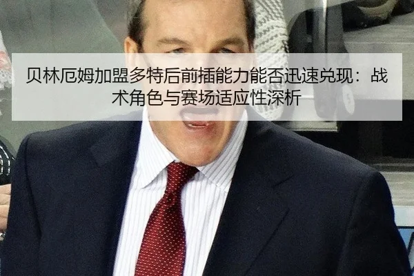 贝林厄姆加盟多特后前插能力能否迅速兑现：战术角色与赛场适应性深析