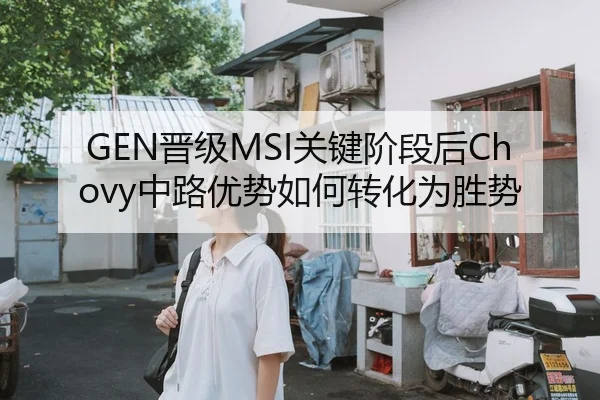 GEN晋级MSI关键阶段后Chovy中路优势如何转化为胜势