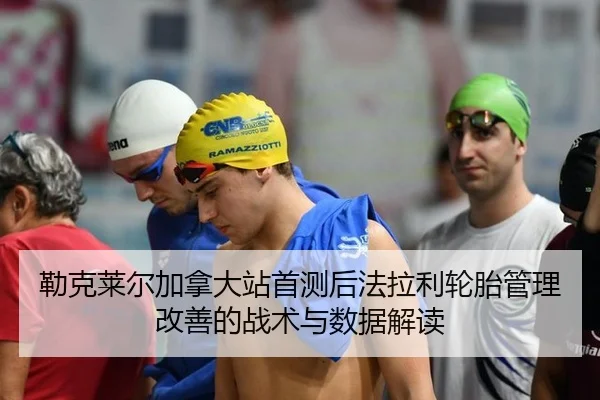 勒克莱尔加拿大站首测后法拉利轮胎管理改善的战术与数据解读