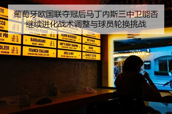 葡萄牙欧国联夺冠后马丁内斯三中卫能否继续进化战术调整与球员轮换挑战