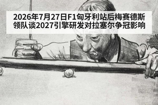 2026年7月27日F1匈牙利站后梅赛德斯领队谈2027引擎研发对拉塞尔争冠影响
