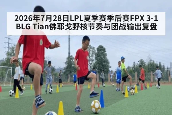 2026年7月28日LPL夏季赛季后赛FPX 3-1 BLG Tian佛耶戈野核节奏与团战输出复盘