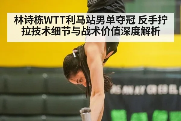 林诗栋WTT利马站男单夺冠 反手拧拉技术细节与战术价值深度解析