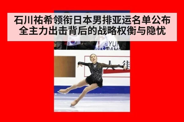 石川祐希领衔日本男排亚运名单公布 全主力出击背后的战略权衡与隐忧