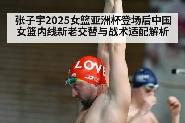 张子宇2025女篮亚洲杯登场后中国女篮内线新老交替与战术适配解析